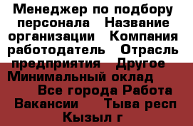 Менеджер по подбору персонала › Название организации ­ Компания-работодатель › Отрасль предприятия ­ Другое › Минимальный оклад ­ 30 000 - Все города Работа » Вакансии   . Тыва респ.,Кызыл г.